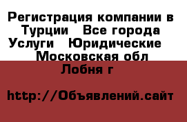 Регистрация компании в Турции - Все города Услуги » Юридические   . Московская обл.,Лобня г.